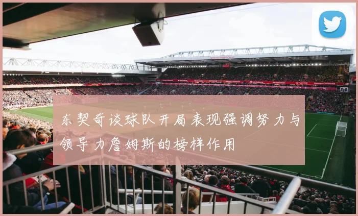 东契奇谈球队开局表现强调努力与领导力詹姆斯的榜样作用
