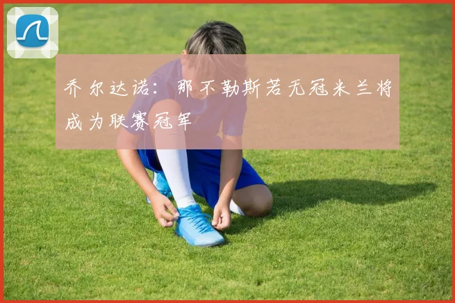 乔尔达诺：那不勒斯若无冠米兰将成为联赛冠军