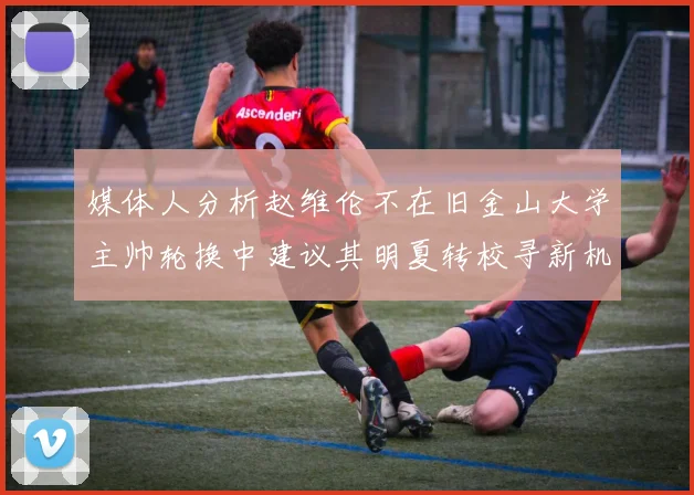 媒体人分析赵维伦不在旧金山大学主帅轮换中建议其明夏转校寻新机会