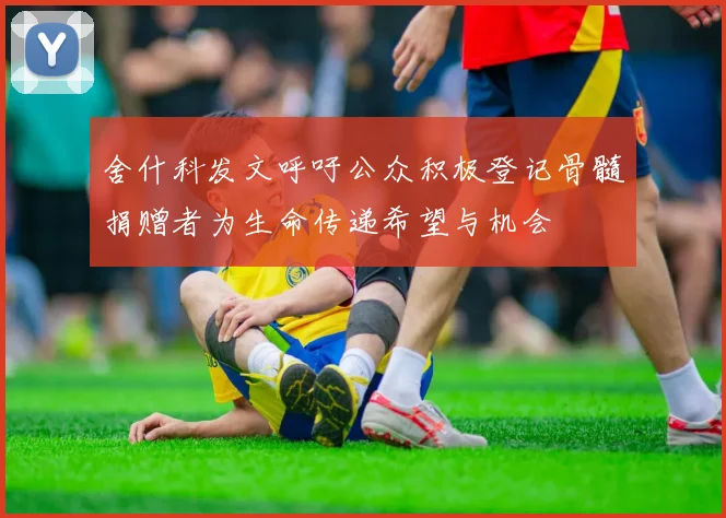 舍什科发文呼吁公众积极登记骨髓捐赠者为生命传递希望与机会