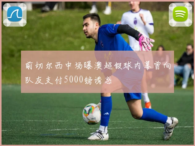 前切尔西中场曝澳超假球内幕曾向队友支付5000镑诱惑