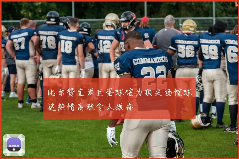 比尔赞直觉巨蛋球馆为顶尖场馆球迷热情高涨令人振奋