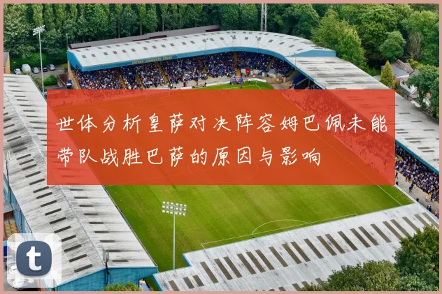 世体分析皇萨对决阵容姆巴佩未能带队战胜巴萨的原因与影响