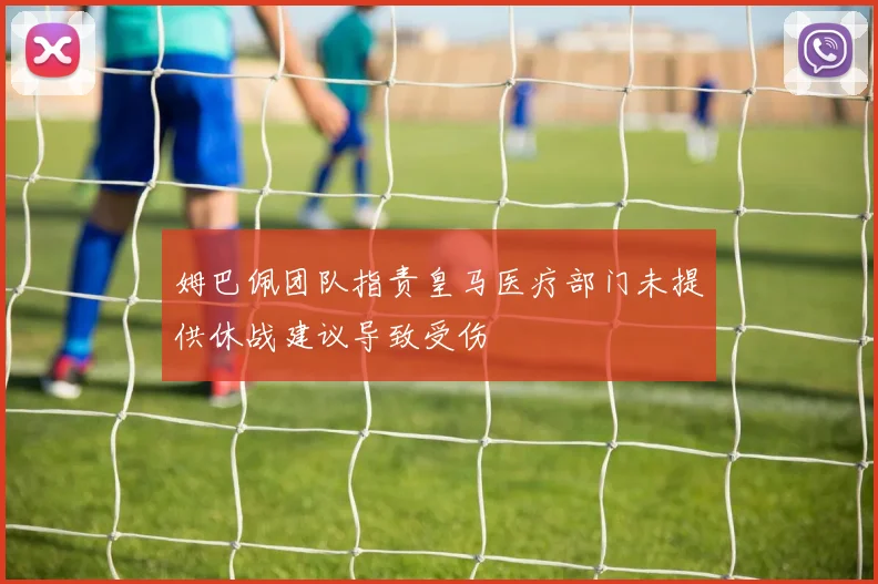 姆巴佩团队指责皇马医疗部门未提供休战建议导致受伤