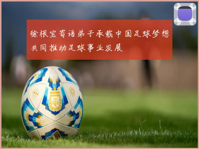徐根宝寄语弟子承载中国足球梦想共同推动足球事业发展