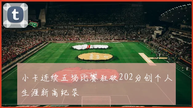 小卡连续五场比赛狂砍202分创个人生涯新高纪录