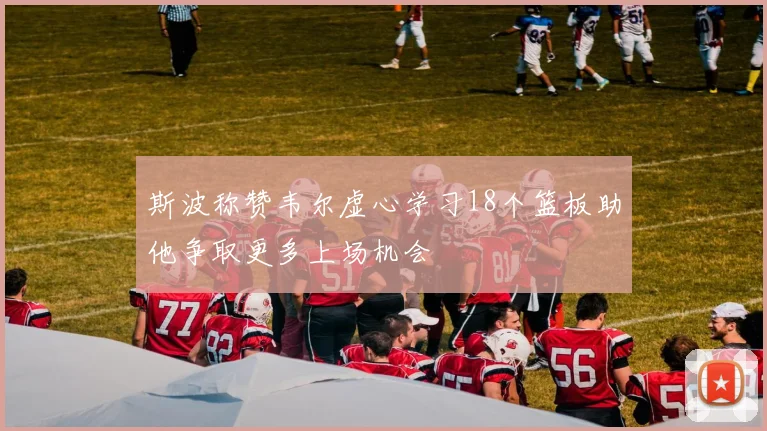 斯波称赞韦尔虚心学习18个篮板助他争取更多上场机会
