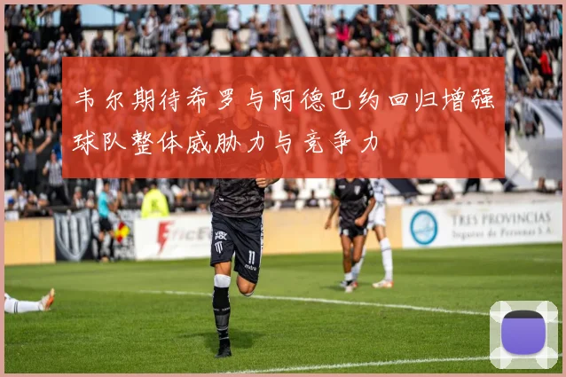 韦尔期待希罗与阿德巴约回归增强球队整体威胁力与竞争力
