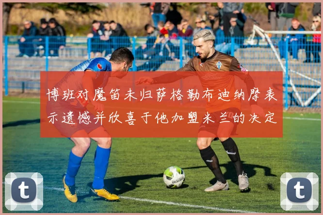 博班对魔笛未归萨格勒布迪纳摩表示遗憾并欣喜于他加盟米兰的决定