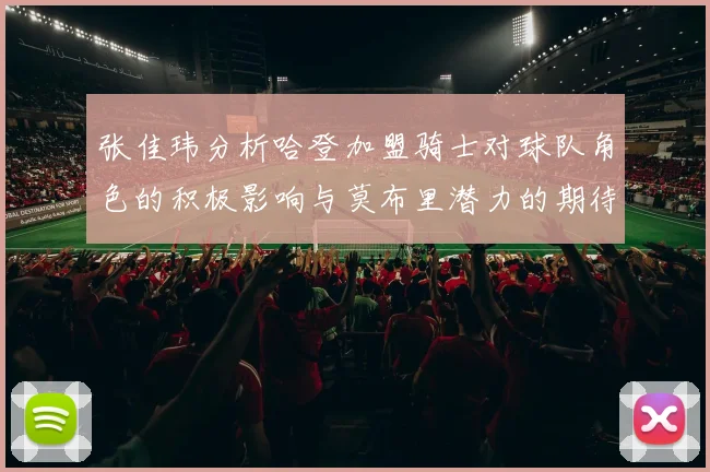 张佳玮分析哈登加盟骑士对球队角色的积极影响与莫布里潜力的期待