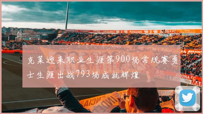 克莱迎来职业生涯第900场常规赛勇士生涯出战793场成就辉煌