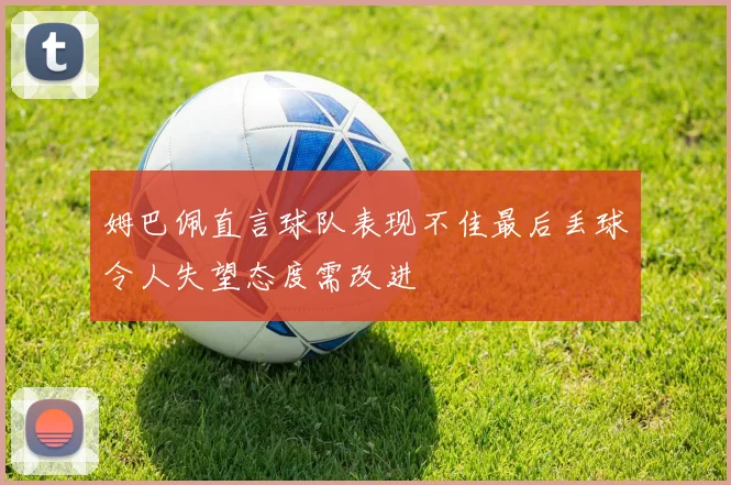姆巴佩直言球队表现不佳最后丢球令人失望态度需改进