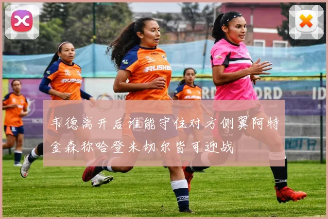 韦德离开后谁能守住对方侧翼阿特金森称哈登米切尔皆可迎战