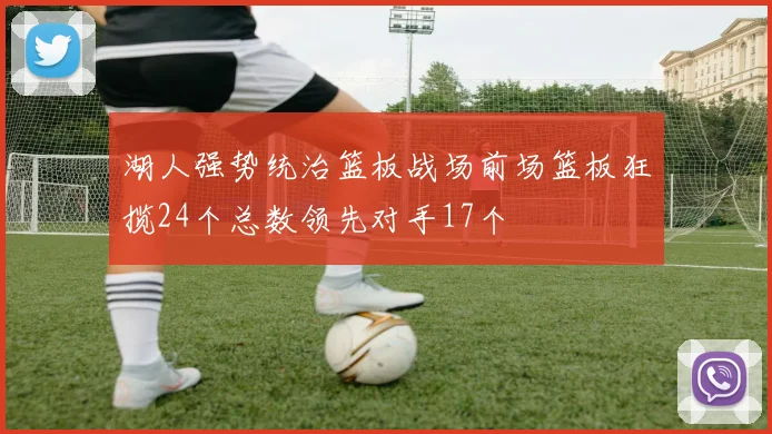 湖人强势统治篮板战场前场篮板狂揽24个总数领先对手17个