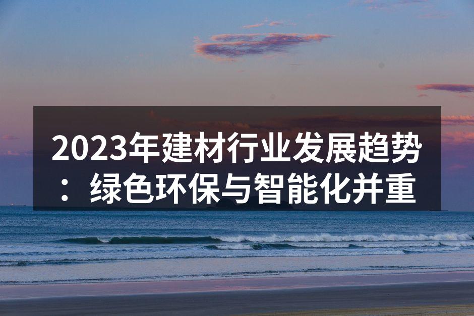2023年建材行业发展趋势：绿色环保与智能化并重