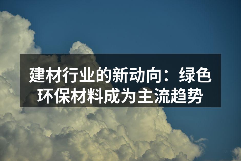 建材行业的新动向：绿色环保材料成为主流趋势