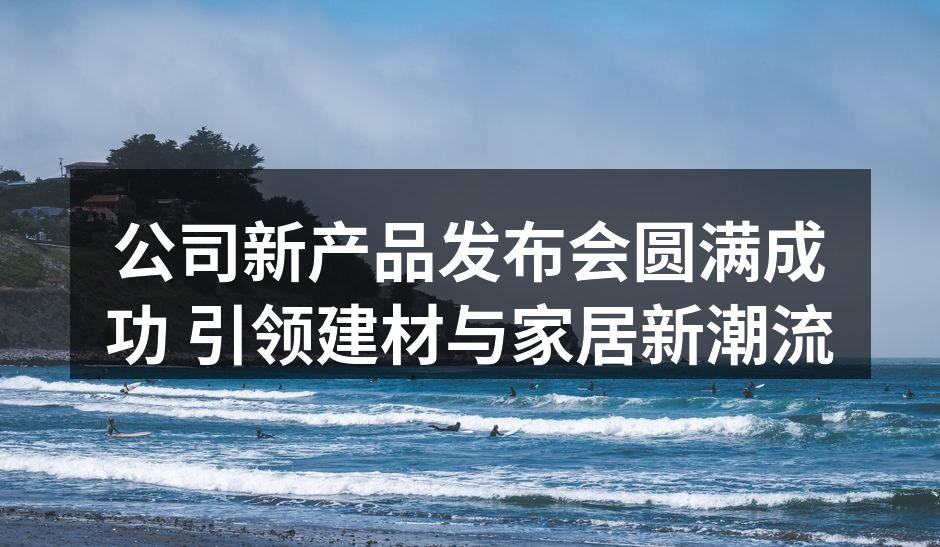 公司新产品发布会圆满成功 引领建材与家居新潮流