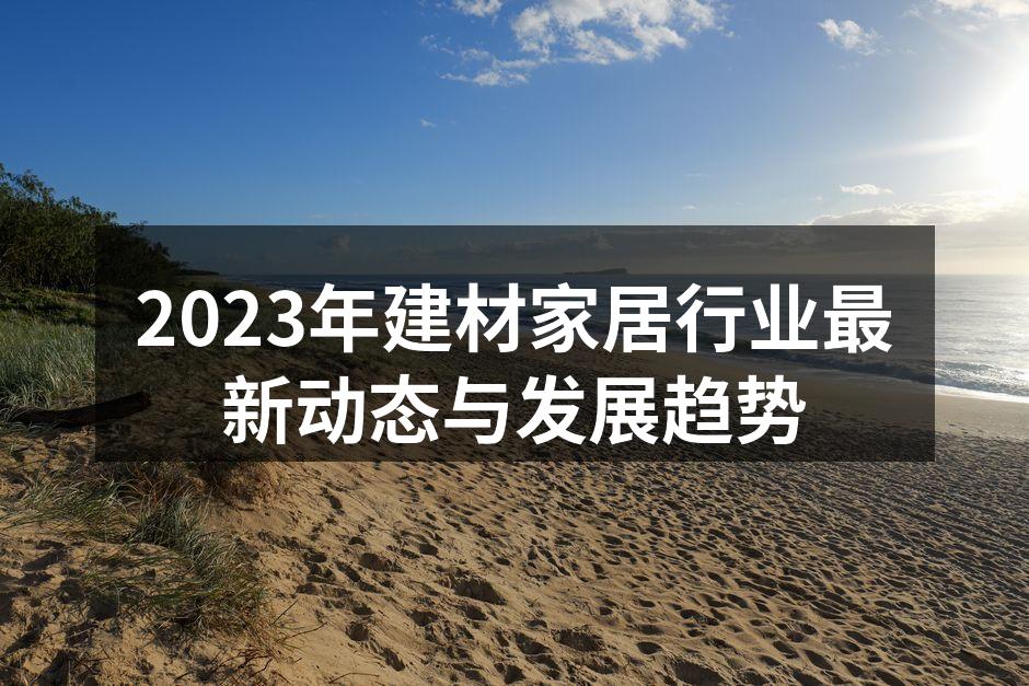 2023年建材家居行业最新动态与发展趋势