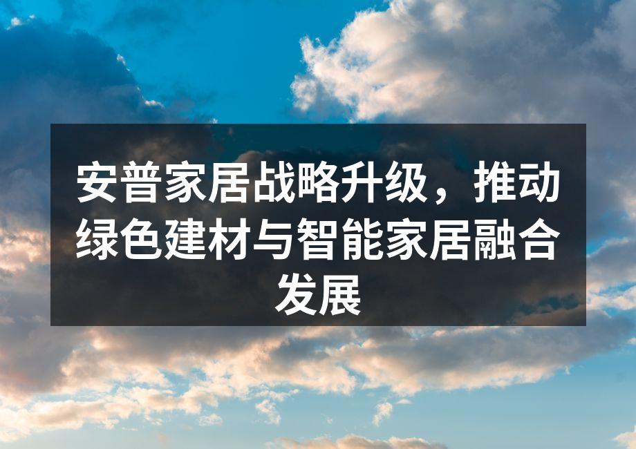 安普家居战略升级，推动绿色建材与智能家居融合发展