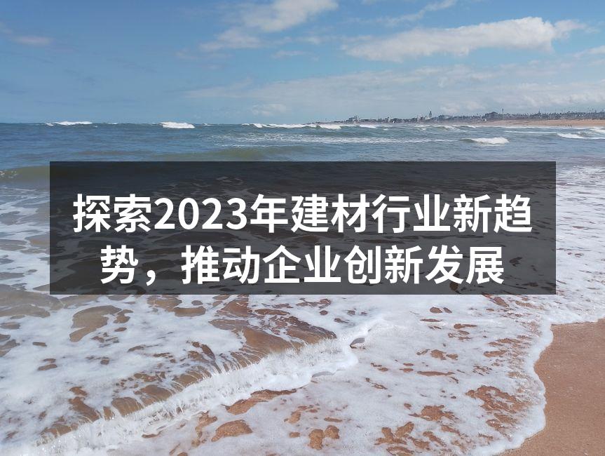 探索2023年建材行业新趋势，推动企业创新发展