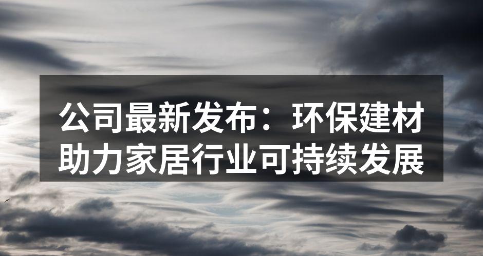 公司最新发布：环保建材助力家居行业可持续发展